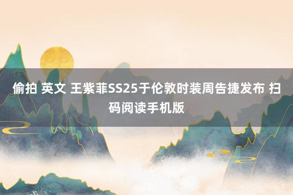 偷拍 英文 王紫菲SS25于伦敦时装周告捷发布 扫码阅读手机版