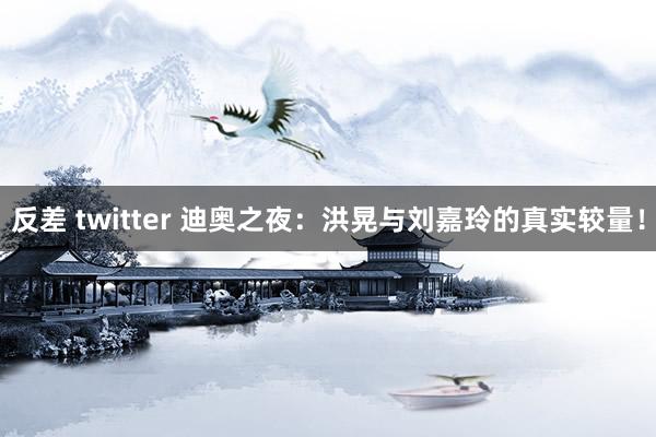 反差 twitter 迪奥之夜：洪晃与刘嘉玲的真实较量！