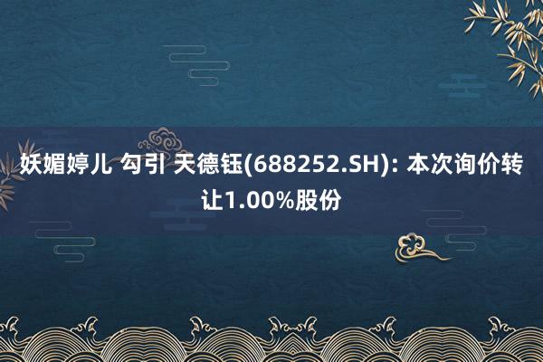 妖媚婷儿 勾引 天德钰(688252.SH): 本次询价转让1.00%股份