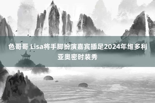 色哥哥 Lisa将手脚扮演嘉宾插足2024年维多利亚奥密时装秀