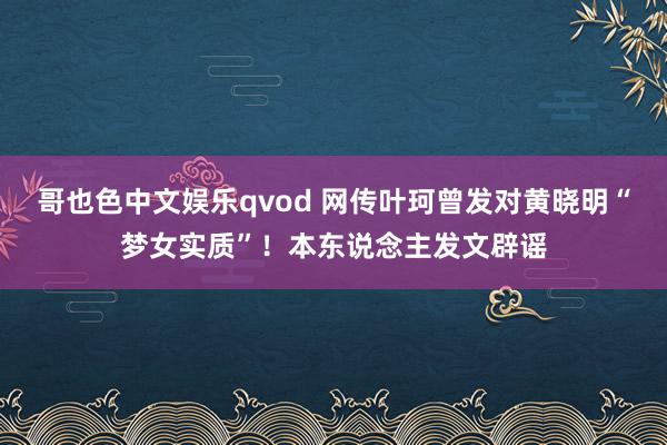 哥也色中文娱乐qvod 网传叶珂曾发对黄晓明“梦女实质”！本东说念主发文辟谣