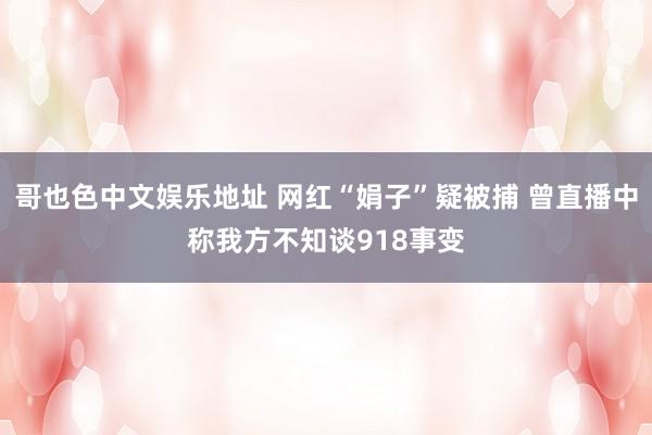 哥也色中文娱乐地址 网红“娟子”疑被捕 曾直播中称我方不知谈918事变