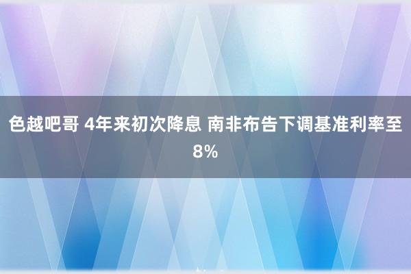 色越吧哥 4年来初次降息 南非布告下调基准利率至8%