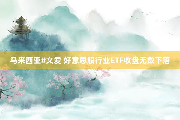 马来西亚#文爱 好意思股行业ETF收盘无数下落