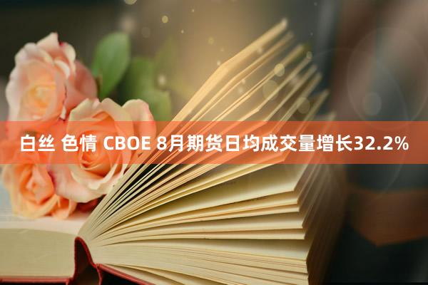 白丝 色情 CBOE 8月期货日均成交量增长32.2%