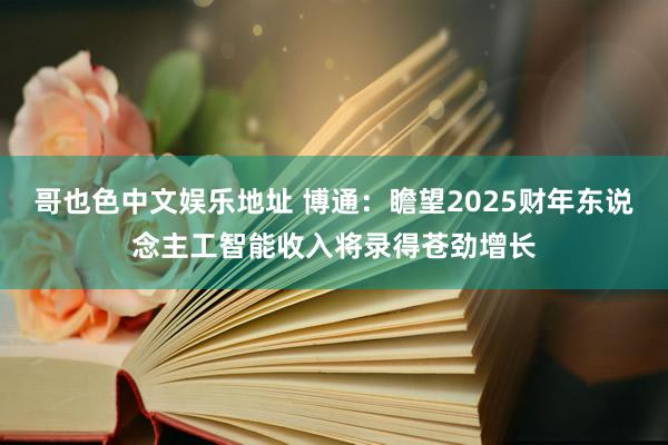 哥也色中文娱乐地址 博通：瞻望2025财年东说念主工智能收入将录得苍劲增长