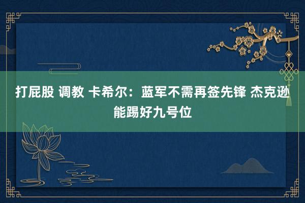 打屁股 调教 卡希尔：蓝军不需再签先锋 杰克逊能踢好九号位