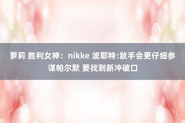 萝莉 胜利女神：nikke 波耶特:敌手会更仔细参谋帕尔默 要找到新冲破口