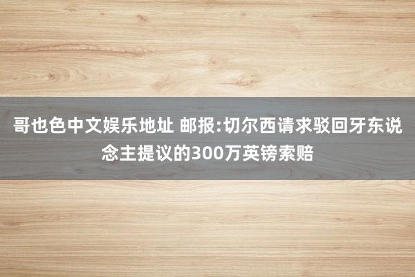 哥也色中文娱乐地址 邮报:切尔西请求驳回牙东说念主提议的300万英镑索赔