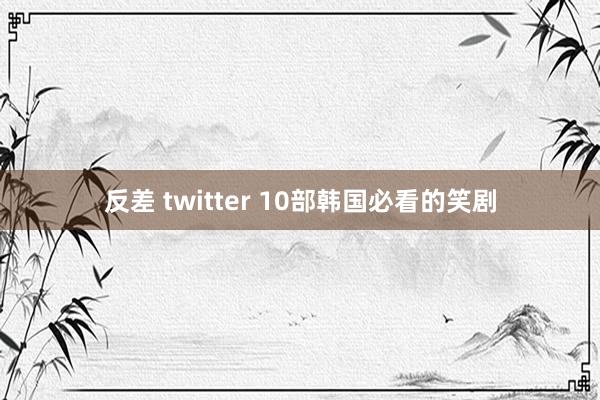 反差 twitter 10部韩国必看的笑剧