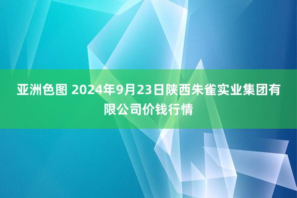 亚洲色图 2024年9月23日陕西朱雀实业集团有限公司价钱行情