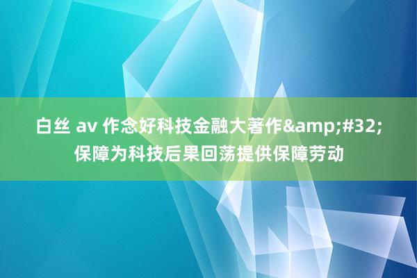 白丝 av 作念好科技金融大著作&#32;保障为科技后果回荡提供保障劳动