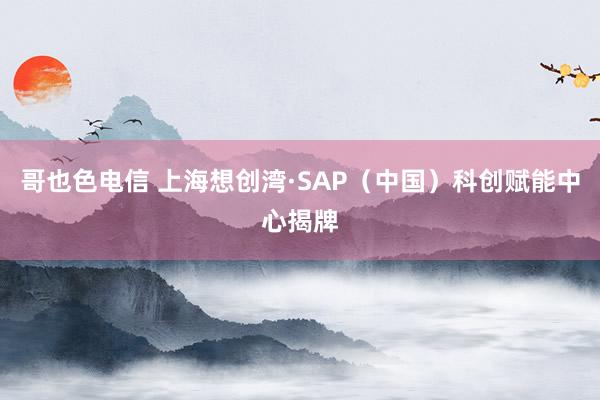 哥也色电信 上海想创湾·SAP（中国）科创赋能中心揭牌