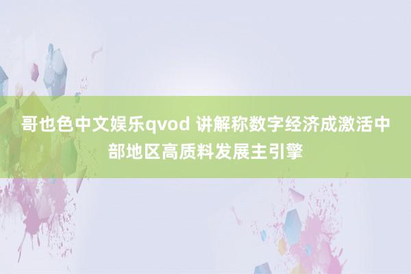 哥也色中文娱乐qvod 讲解称数字经济成激活中部地区高质料发展主引擎