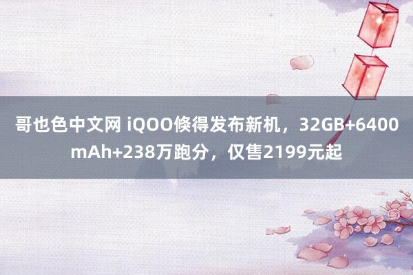 哥也色中文网 iQOO倏得发布新机，32GB+6400mAh+238万跑分，仅售2199元起