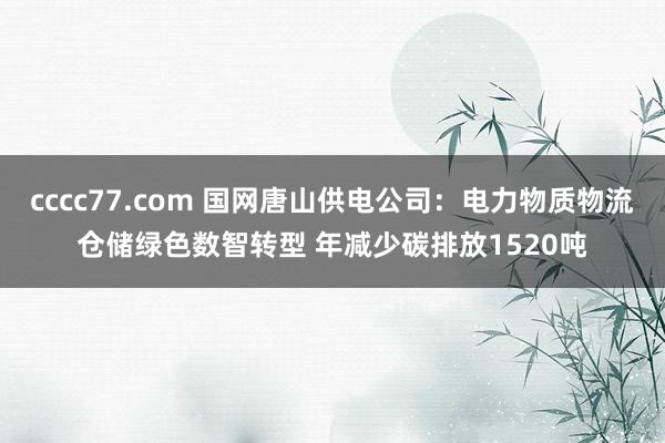 cccc77.com 国网唐山供电公司：电力物质物流仓储绿色数智转型 年减少碳排放1520吨