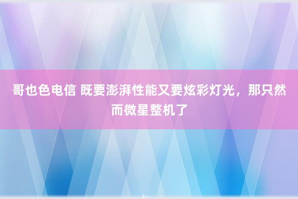 哥也色电信 既要澎湃性能又要炫彩灯光，那只然而微星整机了