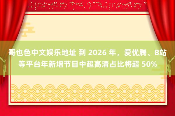 哥也色中文娱乐地址 到 2026 年，爱优腾、B站等平台年新增节目中超高清占比将超 50%