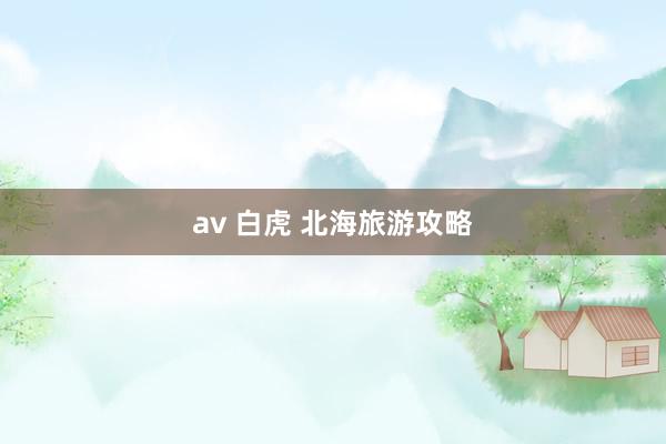 av 白虎 北海旅游攻略