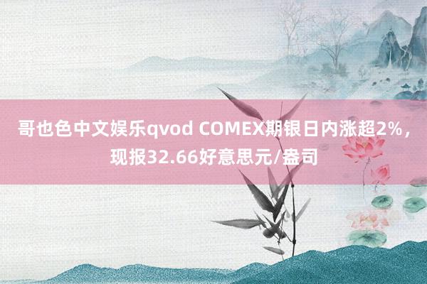 哥也色中文娱乐qvod COMEX期银日内涨超2%，现报32.66好意思元/盎司