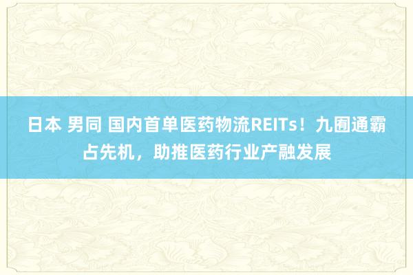 日本 男同 国内首单医药物流REITs！九囿通霸占先机，助推医药行业产融发展