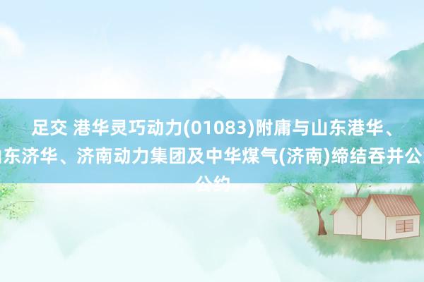 足交 港华灵巧动力(01083)附庸与山东港华、山东济华、济南动力集团及中华煤气(济南)缔结吞并公约