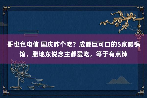 哥也色电信 国庆咋个吃？成都巨可口的5家暖锅馆，腹地东说念主都爱吃，等于有点辣