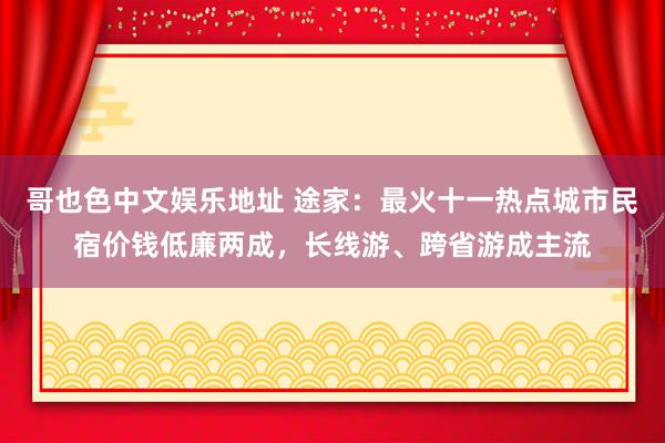 哥也色中文娱乐地址 途家：最火十一热点城市民宿价钱低廉两成，长线游、跨省游成主流