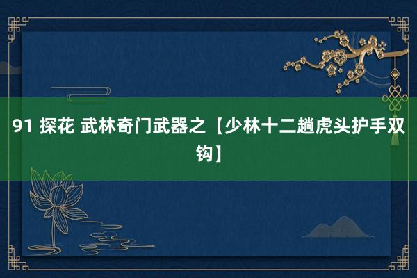 91 探花 武林奇门武器之【少林十二趟虎头护手双钩】