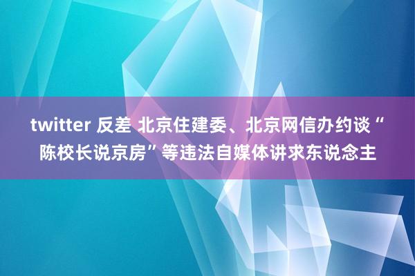 twitter 反差 北京住建委、北京网信办约谈“陈校长说京房”等违法自媒体讲求东说念主