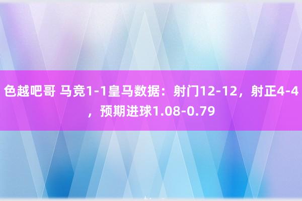 色越吧哥 马竞1-1皇马数据：射门12-12，射正4-4，预期进球1.08-0.79