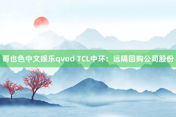 哥也色中文娱乐qvod TCL中环：远隔回购公司股份