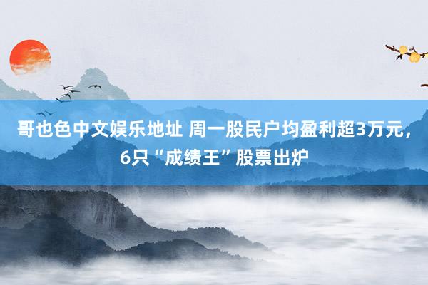 哥也色中文娱乐地址 周一股民户均盈利超3万元，6只“成绩王”股票出炉