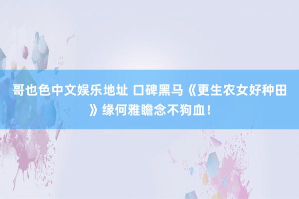 哥也色中文娱乐地址 口碑黑马《更生农女好种田》缘何雅瞻念不狗血！