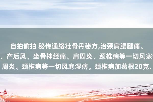 自拍偷拍 秘传通络壮骨丹秘方，治颈肩腰腿痛、骨质增生、腰椎盘隆起、产后风、坐骨神经痛、肩周炎、颈椎病等一切风寒湿痹。颈椎病加葛根20克.