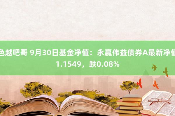 色越吧哥 9月30日基金净值：永赢伟益债券A最新净值1.1549，跌0.08%