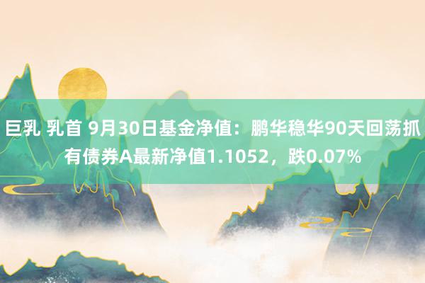 巨乳 乳首 9月30日基金净值：鹏华稳华90天回荡抓有债券A最新净值1.1052，跌0.07%