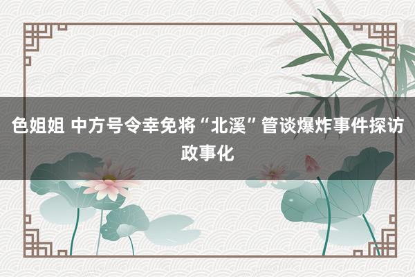 色姐姐 中方号令幸免将“北溪”管谈爆炸事件探访政事化