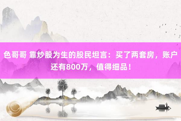 色哥哥 靠炒股为生的股民坦言：买了两套房，账户还有800万，值得细品！