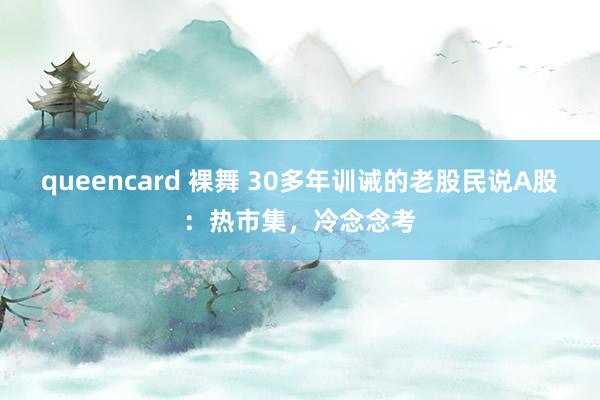 queencard 裸舞 30多年训诫的老股民说A股：热市集，冷念念考