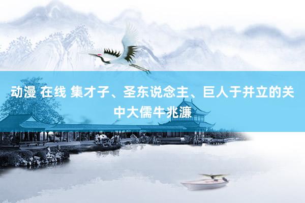 动漫 在线 集才子、圣东说念主、巨人于并立的关中大儒牛兆濂