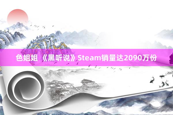 色姐姐 《黑听说》Steam销量达2090万份