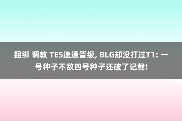 捆绑 调教 TES速通晋级， BLG却没打过T1: 一号种子不敌四号种子还破了记载!