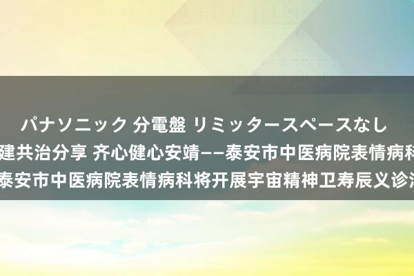 パナソニック 分電盤 リミッタースペースなし 露出・半埋込両用形 共建共治分享 齐心健心安靖——泰安市中医病院表情病科将开展宇宙精神卫寿辰义诊活动