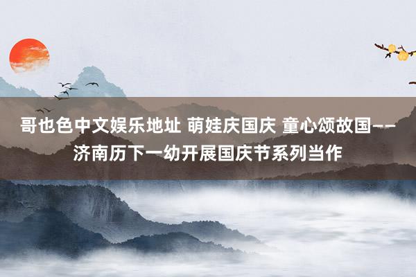 哥也色中文娱乐地址 萌娃庆国庆 童心颂故国——济南历下一幼开展国庆节系列当作