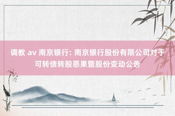 调教 av 南京银行: 南京银行股份有限公司对于可转债转股恶果暨股份变动公告