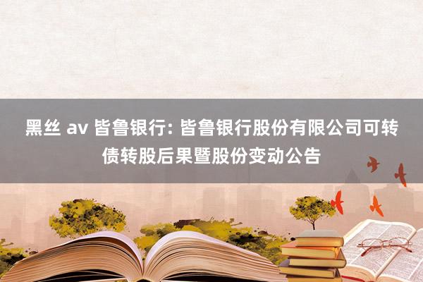 黑丝 av 皆鲁银行: 皆鲁银行股份有限公司可转债转股后果暨股份变动公告