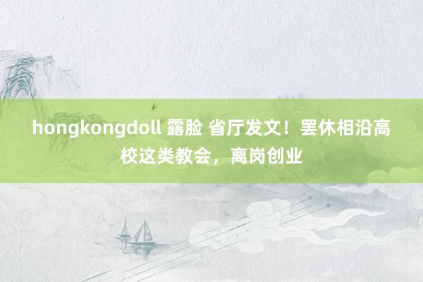 hongkongdoll 露脸 省厅发文！罢休相沿高校这类教会，离岗创业