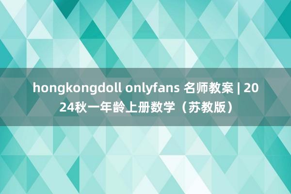 hongkongdoll onlyfans 名师教案 | 2024秋一年龄上册数学（苏教版）