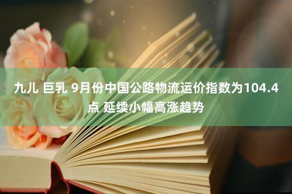 九儿 巨乳 9月份中国公路物流运价指数为104.4点 延续小幅高涨趋势